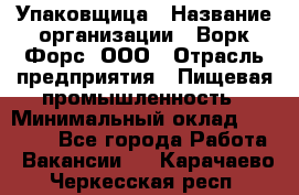 Упаковщица › Название организации ­ Ворк Форс, ООО › Отрасль предприятия ­ Пищевая промышленность › Минимальный оклад ­ 25 000 - Все города Работа » Вакансии   . Карачаево-Черкесская респ.